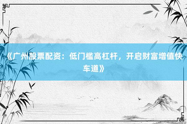 《广州股票配资：低门槛高杠杆，开启财富增值快车道》