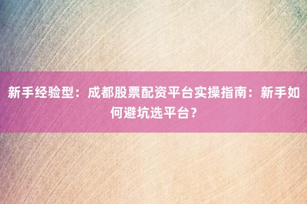 新手经验型：成都股票配资平台实操指南：新手如何避坑选平台？
