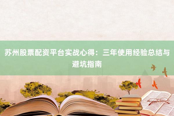 苏州股票配资平台实战心得：三年使用经验总结与避坑指南