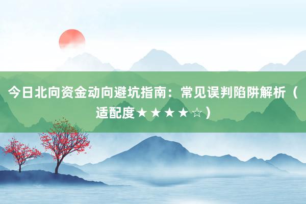 今日北向资金动向避坑指南：常见误判陷阱解析（适配度★★★★☆）