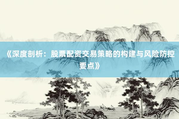 《深度剖析：股票配资交易策略的构建与风险防控要点》