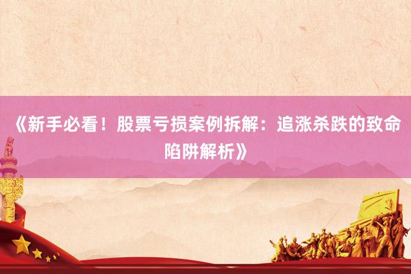 《新手必看！股票亏损案例拆解：追涨杀跌的致命陷阱解析》