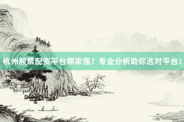 杭州股票配资平台哪家强？专业分析助你选对平台！