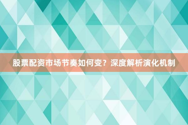股票配资市场节奏如何变？深度解析演化机制