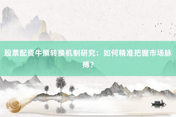 股票配资牛熊转换机制研究：如何精准把握市场脉搏？