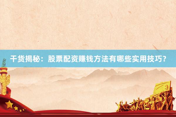 干货揭秘：股票配资赚钱方法有哪些实用技巧？
