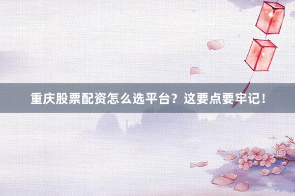 重庆股票配资怎么选平台？这要点要牢记！
