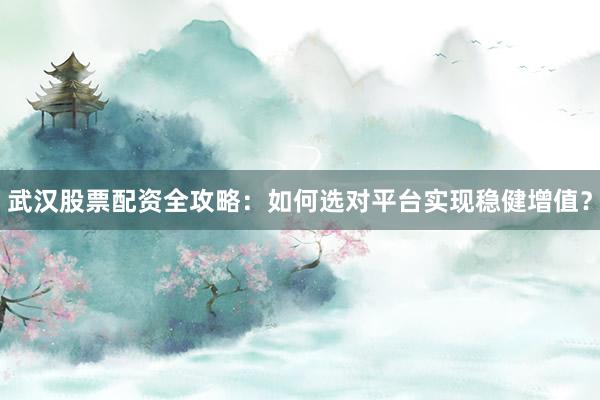 武汉股票配资全攻略：如何选对平台实现稳健增值？
