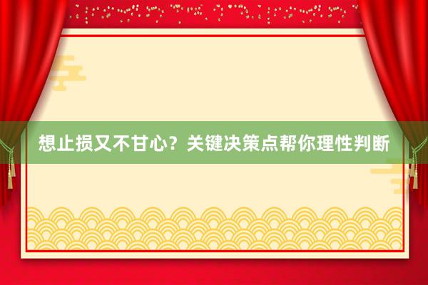想止损又不甘心？关键决策点帮你理性判断