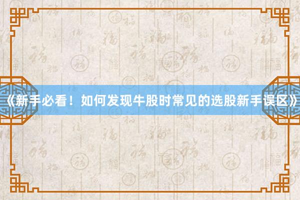 《新手必看！如何发现牛股时常见的选股新手误区》