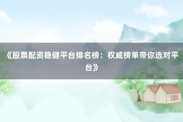 《股票配资稳健平台排名榜：权威榜单带你选对平台》