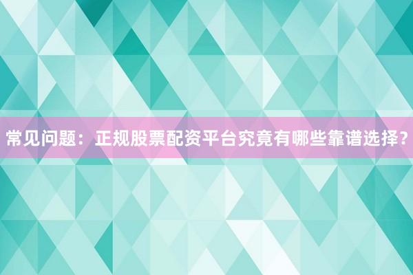 常见问题：正规股票配资平台究竟有哪些靠谱选择？