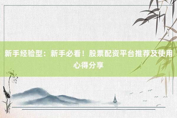 新手经验型：新手必看！股票配资平台推荐及使用心得分享