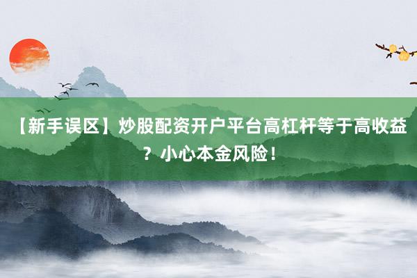 【新手误区】炒股配资开户平台高杠杆等于高收益？小心本金风险！