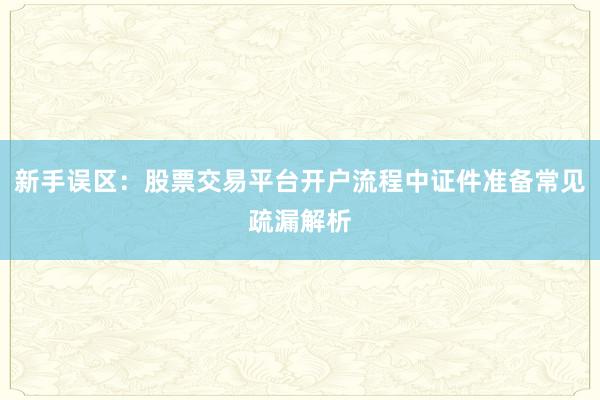 新手误区：股票交易平台开户流程中证件准备常见疏漏解析