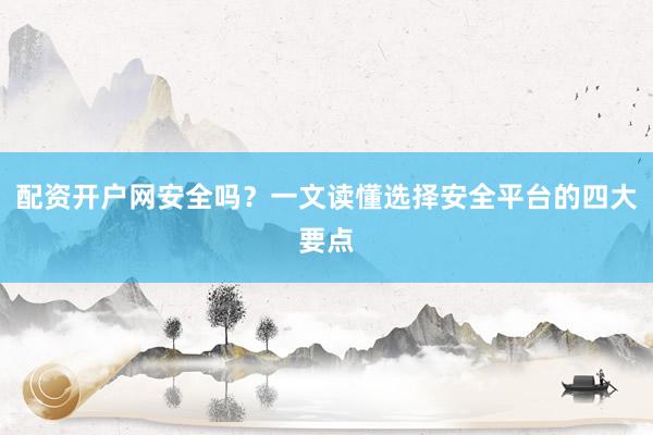 配资开户网安全吗？一文读懂选择安全平台的四大要点