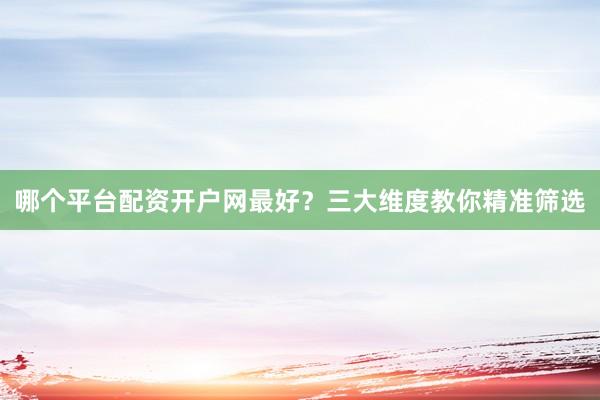 哪个平台配资开户网最好？三大维度教你精准筛选