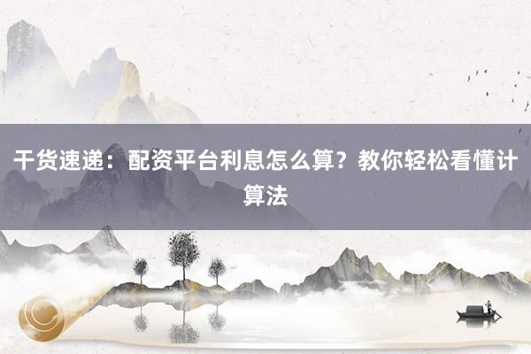 干货速递：配资平台利息怎么算？教你轻松看懂计算法