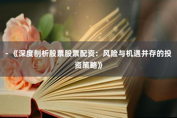 - 《深度剖析股票股票配资：风险与机遇并存的投资策略》