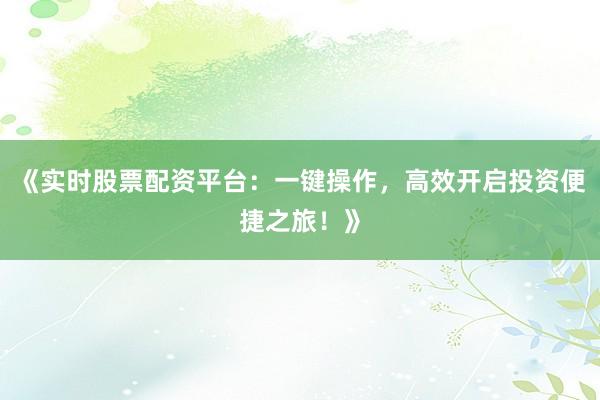 《实时股票配资平台：一键操作，高效开启投资便捷之旅！》
