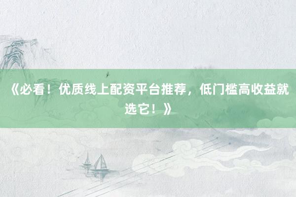 《必看！优质线上配资平台推荐，低门槛高收益就选它！》