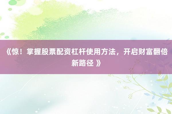 《惊！掌握股票配资杠杆使用方法，开启财富翻倍新路径 》