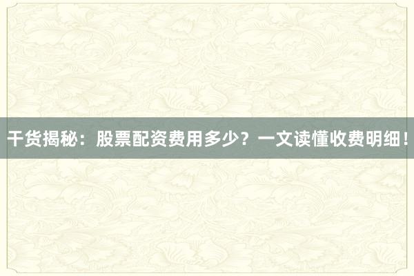 干货揭秘:股票配资费用多少?一文读懂收费明细!