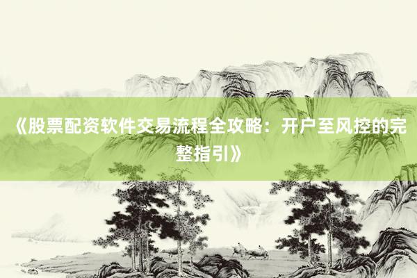 《股票配资软件交易流程全攻略：开户至风控的完整指引》