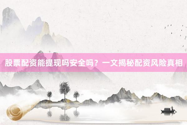 股票配资能提现吗安全吗？一文揭秘配资风险真相