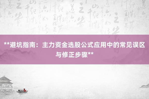 **避坑指南：主力资金选股公式应用中的常见误区与修正步骤**