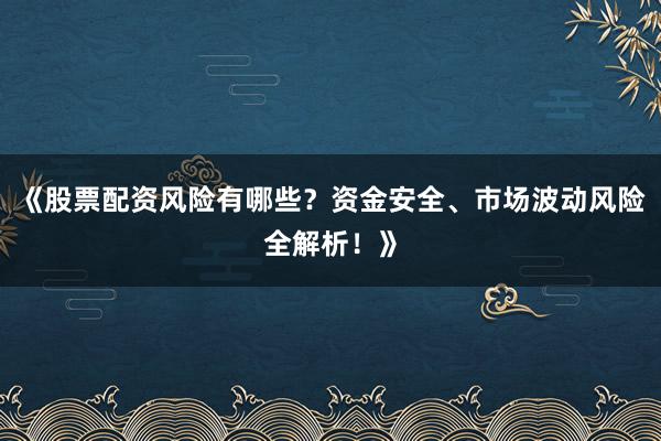 《股票配资风险有哪些？资金安全、市场波动风险全解析！》