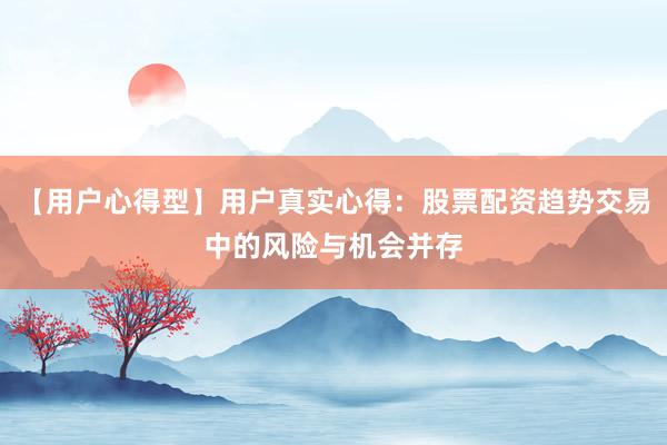 【用户心得型】用户真实心得：股票配资趋势交易中的风险与机会并存