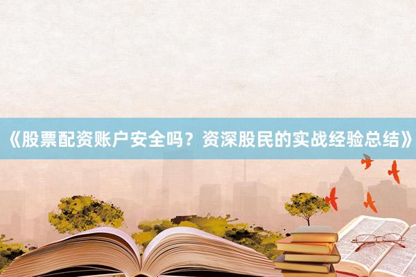 《股票配资账户安全吗？资深股民的实战经验总结》