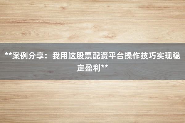**案例分享：我用这股票配资平台操作技巧实现稳定盈利**