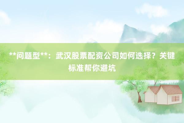**问题型**：武汉股票配资公司如何选择？关键标准帮你避坑