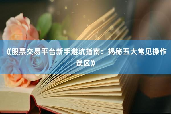 《股票交易平台新手避坑指南：揭秘五大常见操作误区》