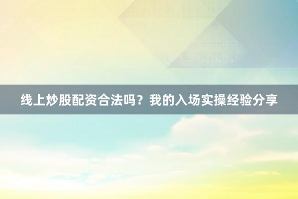 线上炒股配资合法吗？我的入场实操经验分享