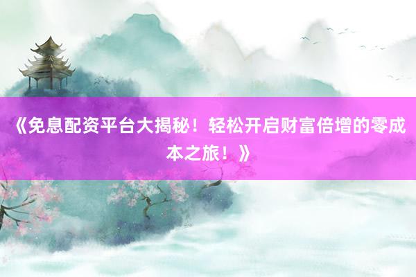 《免息配资平台大揭秘！轻松开启财富倍增的零成本之旅！》