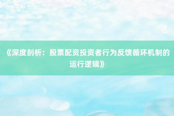 《深度剖析：股票配资投资者行为反馈循环机制的运行逻辑》