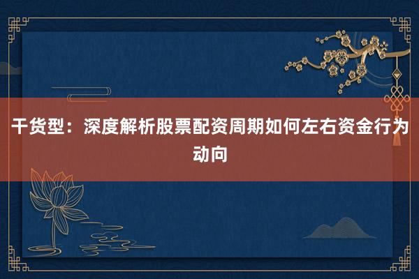 干货型：深度解析股票配资周期如何左右资金行为动向