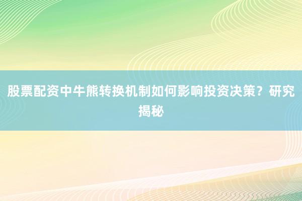 股票配资中牛熊转换机制如何影响投资决策？研究揭秘