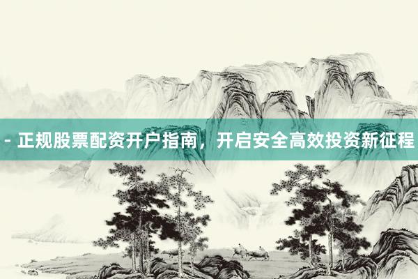 - 正规股票配资开户指南，开启安全高效投资新征程