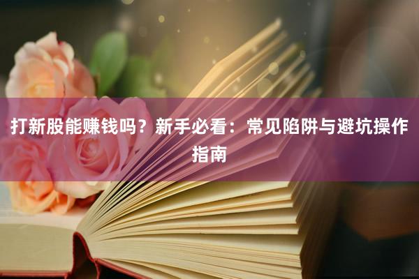 打新股能赚钱吗？新手必看：常见陷阱与避坑操作指南