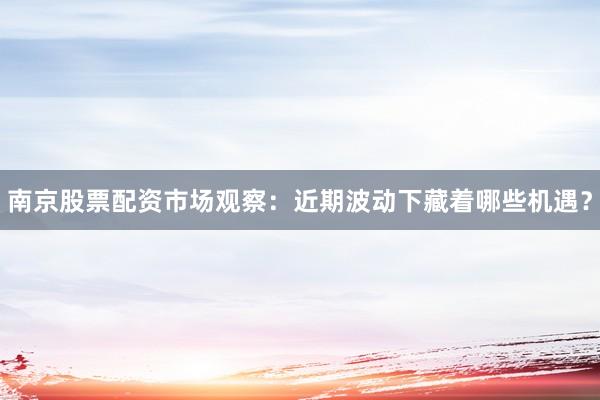 南京股票配资市场观察：近期波动下藏着哪些机遇？