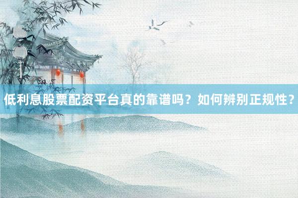 低利息股票配资平台真的靠谱吗？如何辨别正规性？