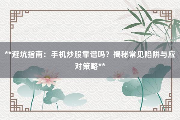 **避坑指南：手机炒股靠谱吗？揭秘常见陷阱与应对策略**