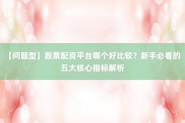 【问题型】股票配资平台哪个好比较？新手必看的五大核心指标解析
