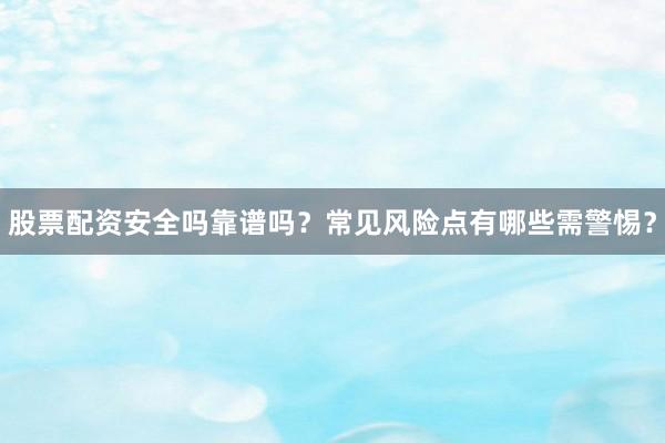 股票配资安全吗靠谱吗？常见风险点有哪些需警惕？