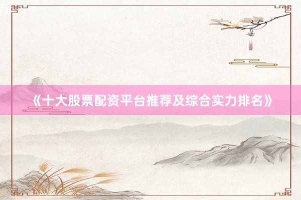 《十大股票配资平台推荐及综合实力排名》