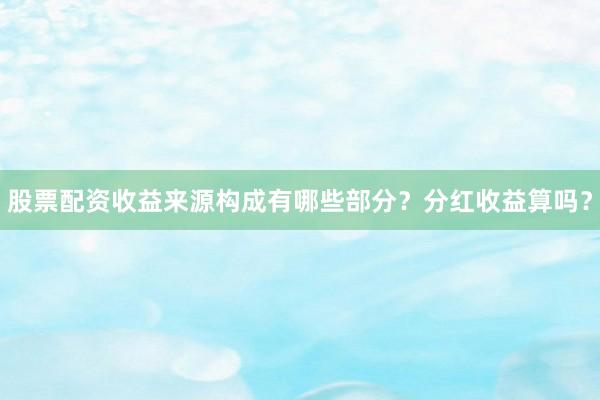 股票配资收益来源构成有哪些部分？分红收益算吗？